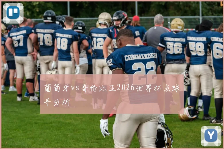 葡萄牙vs哥伦比亚2026世界杯点球手分析