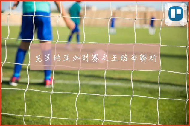 克罗地亚加时赛之王赔率解析