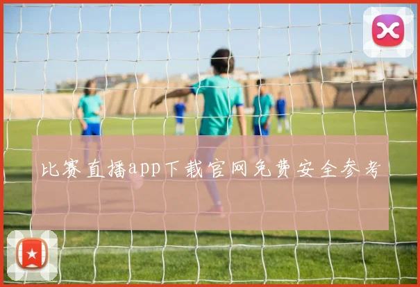 比赛直播app下载官网免费安全参考