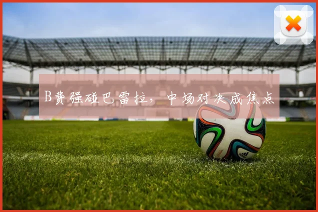 B费强碰巴雷拉，中场对决成焦点