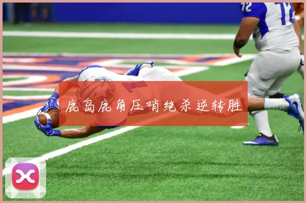 鹿岛鹿角压哨绝杀逆转胜