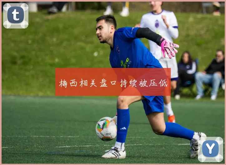 梅西相关盘口持续被压低