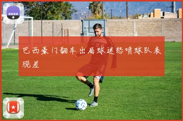 巴西豪门翻车出局球迷怒喷球队表现差
