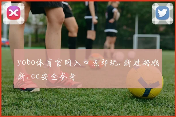 yobo体育官网入口点即玩.新进游戏新.cc安全参考