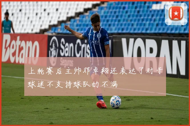 上轮赛后主帅邓卓翔还表达了对于球迷不支持球队的不满