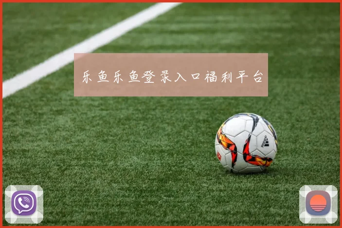 乐鱼乐鱼登录入口福利平台