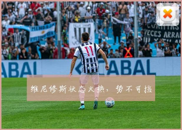 维尼修斯状态火热,势不可挡