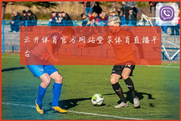 云开体育官方网站登录体育直播平台