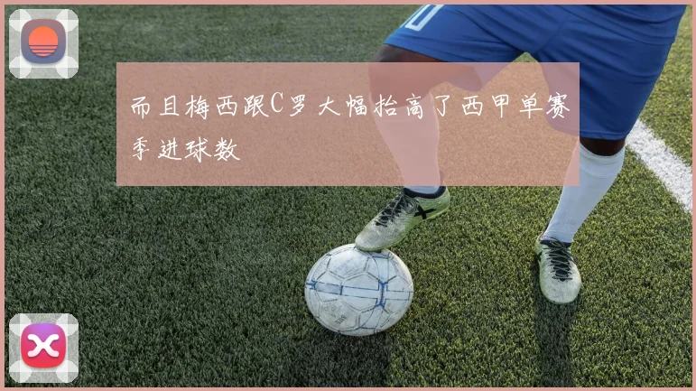 而且梅西跟C罗大幅抬高了西甲单赛季进球数