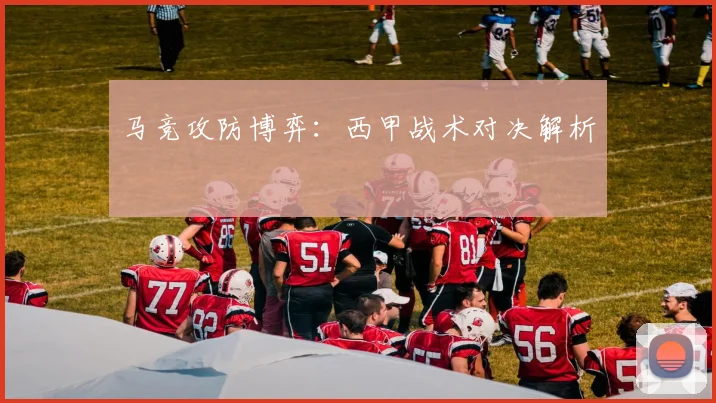 马竞攻防博弈：西甲战术对决解析