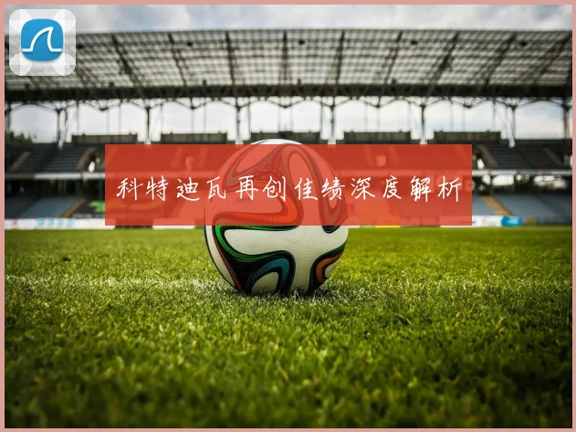 科特迪瓦再创佳绩深度解析