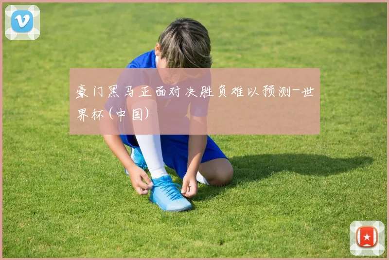 豪门黑马正面对决胜负难以预测-世界杯(中国)