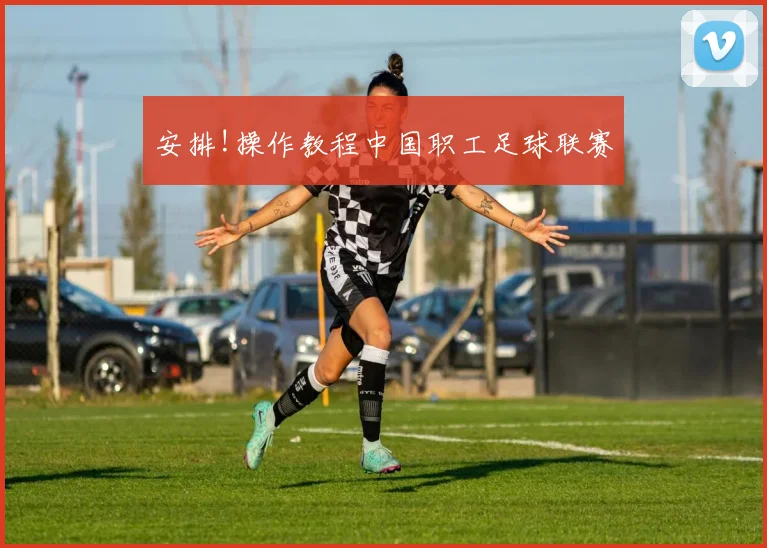 安排!操作教程中国职工足球联赛