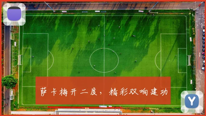 萨卡梅开二度，精彩双响建功