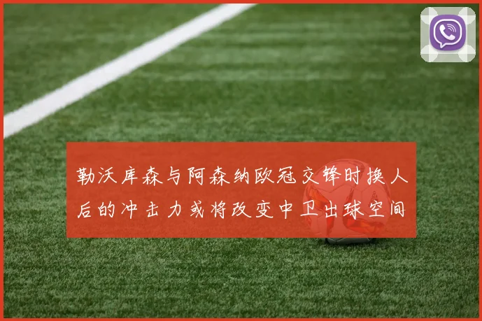 勒沃库森与阿森纳欧冠交锋时换人后的冲击力或将改变中卫出球空间