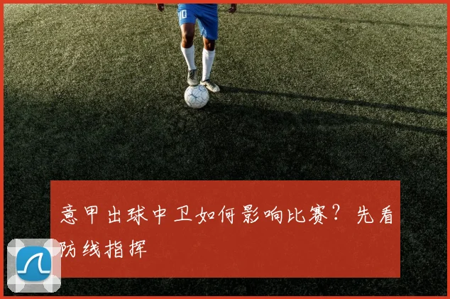 意甲出球中卫如何影响比赛?先看防线指挥
