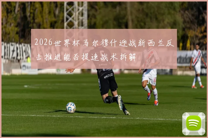 2026世界杯马尔穆什迎战新西兰反击推进能否提速战术拆解
