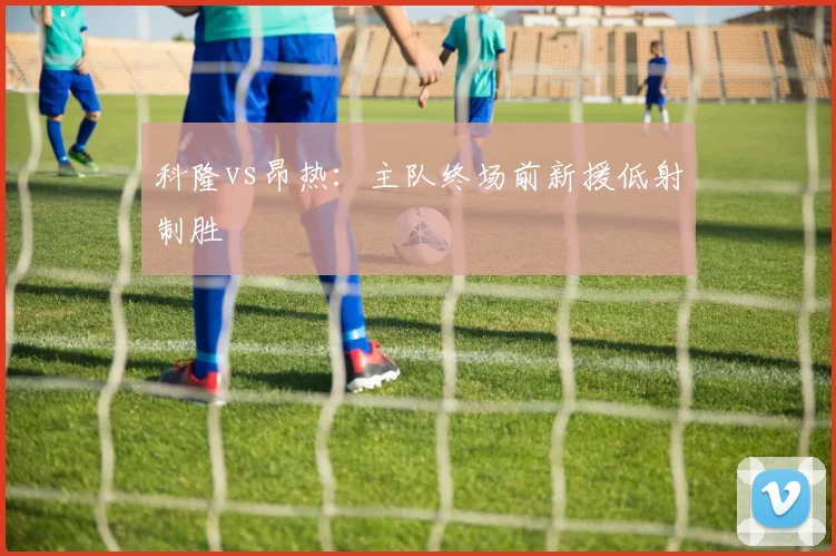 科隆vs昂热：主队终场前新援低射制胜