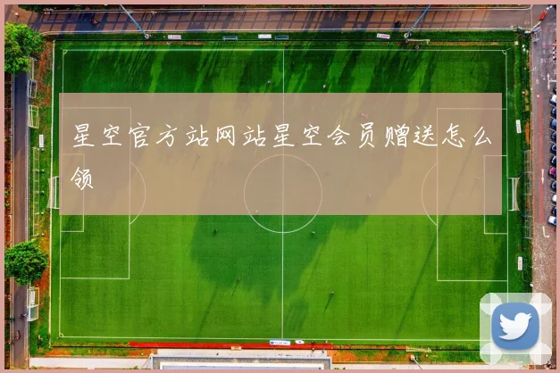星空官方站网站星空会员赠送怎么领