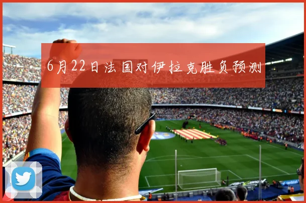 6月22日法国对伊拉克胜负预测