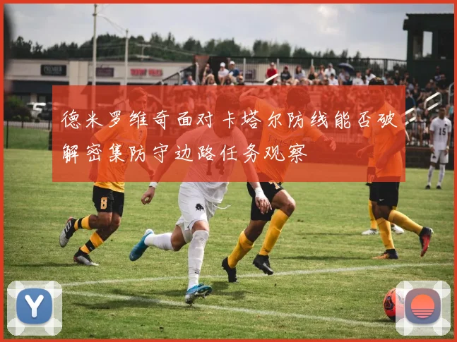 德米罗维奇面对卡塔尔防线能否破解密集防守边路任务观察
