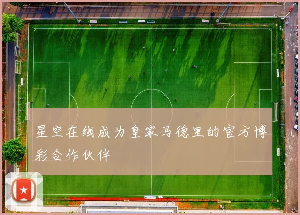 星空在线成为皇家马德里的官方博彩合作伙伴