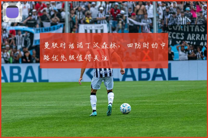 曼联对话诺丁汉森林，回防时的中路优先级值得关注