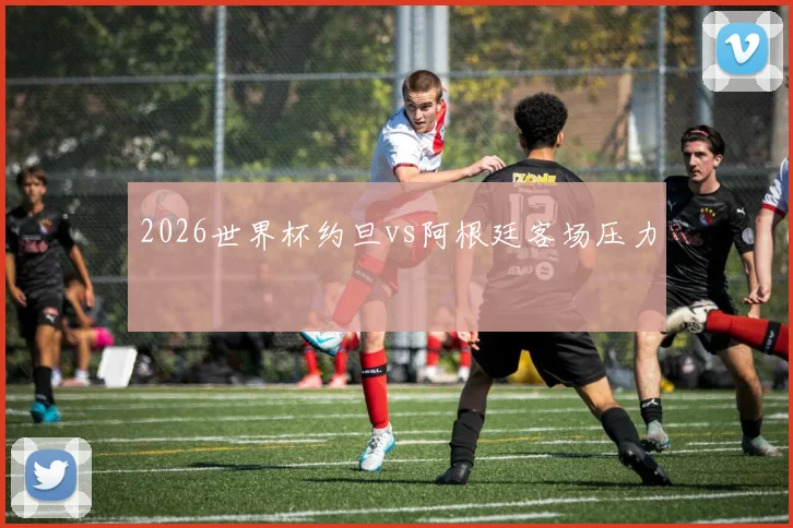 2026世界杯约旦vs阿根廷客场压力