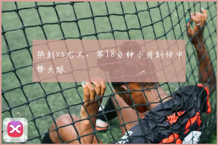 热刺vs尤文，第18分钟小将斜传中锋头球