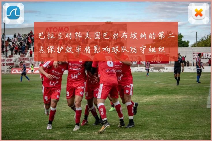 巴拉圭对阵美国巴尔布埃纳的第二点保护效率将影响球队防守组织