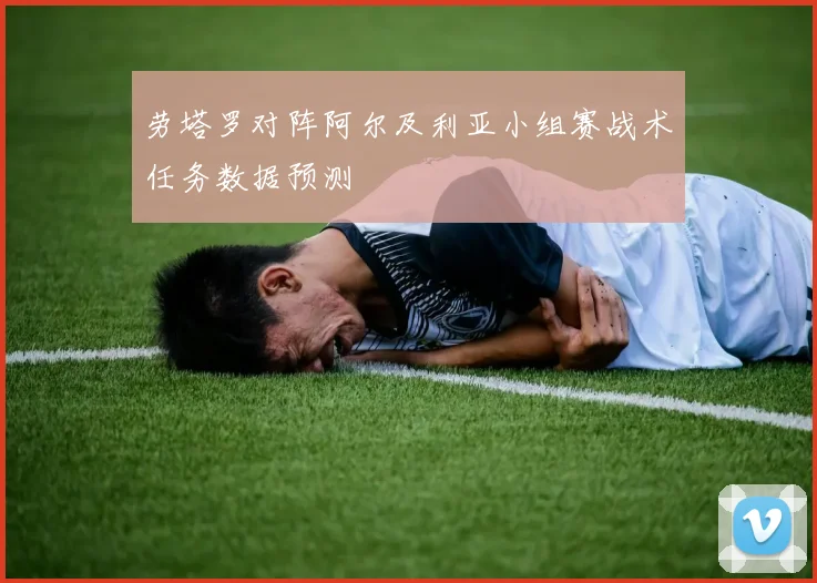 劳塔罗对阵阿尔及利亚小组赛战术任务数据预测