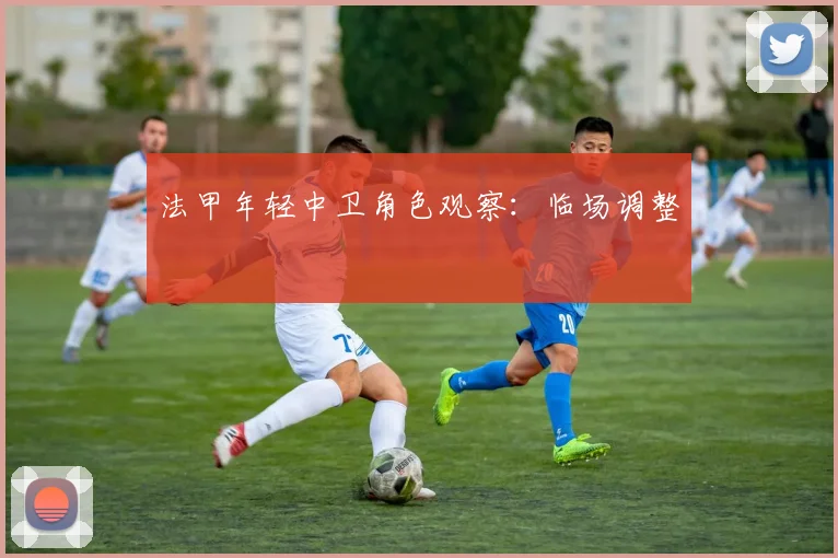 法甲年轻中卫角色观察：临场调整