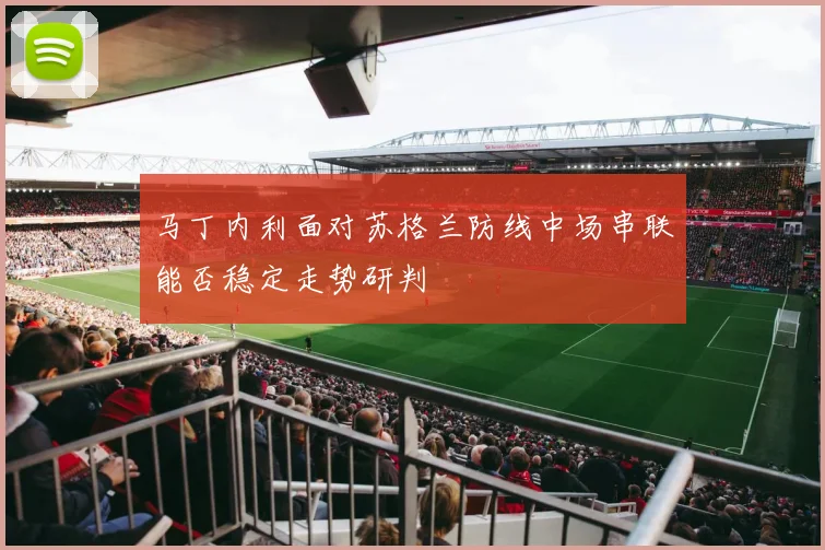 马丁内利面对苏格兰防线中场串联能否稳定走势研判