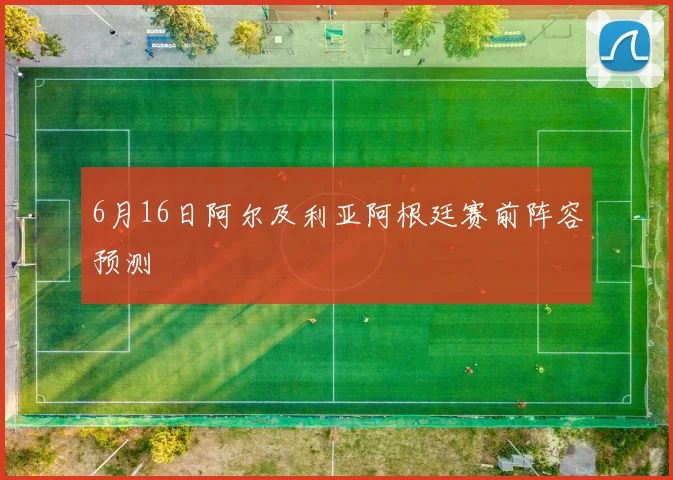 6月16日阿尔及利亚阿根廷赛前阵容预测